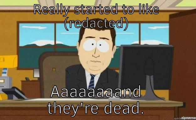 REALLY STARTED TO LIKE (REDACTED) AAAAAAAAND THEY'RE DEAD. aaaand its gone