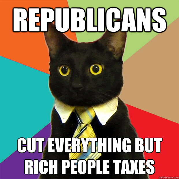 Republicans cut everything but rich people taxes - Republicans cut everything but rich people taxes  Business Cat