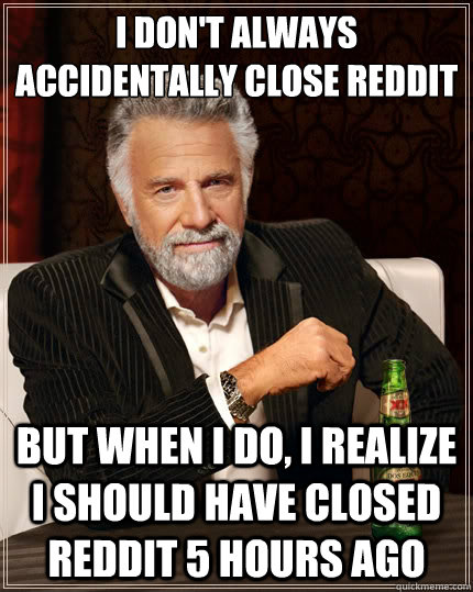 I don't always accidentally close Reddit But when i do, I realize I should have closed Reddit 5 hours ago  The Most Interesting Man In The World