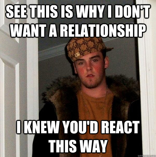 see this is why i don't want a relationship i knew you'd react this way - see this is why i don't want a relationship i knew you'd react this way  Scumbag Steve