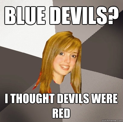 Blue devils? I thought devils were red  Musically Oblivious 8th Grader