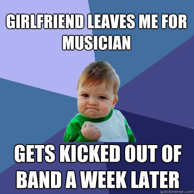 Girlfriend leaves me for musician gets kicked out of band a week later  Success Baby