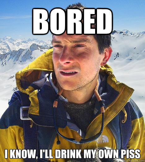 bored i know, i'll drink my own piss  Bear Grylls