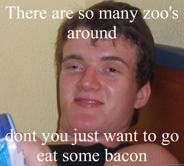 There are so many zoo's around dont you just want to go eat some bacon  10 Guy