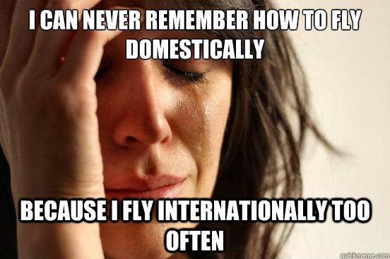 I can never remember how to fly domestically  Because I fly internationally too often  First World Problems