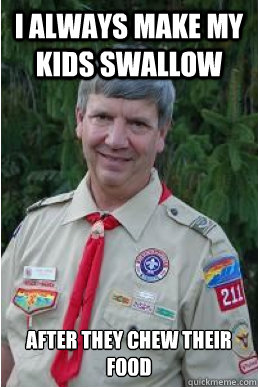 I always make my kids swallow After they chew their food  Harmless Scout Leader