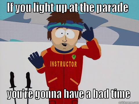 IF YOU LIGHT UP AT THE PARADE  YOU'RE GONNA HAVE A BAD TIME Youre gonna have a bad time