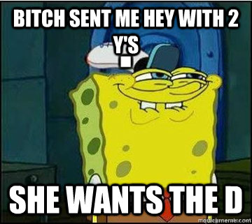 Bitch sent me hey with 2 y's She wants the D  Spongebob