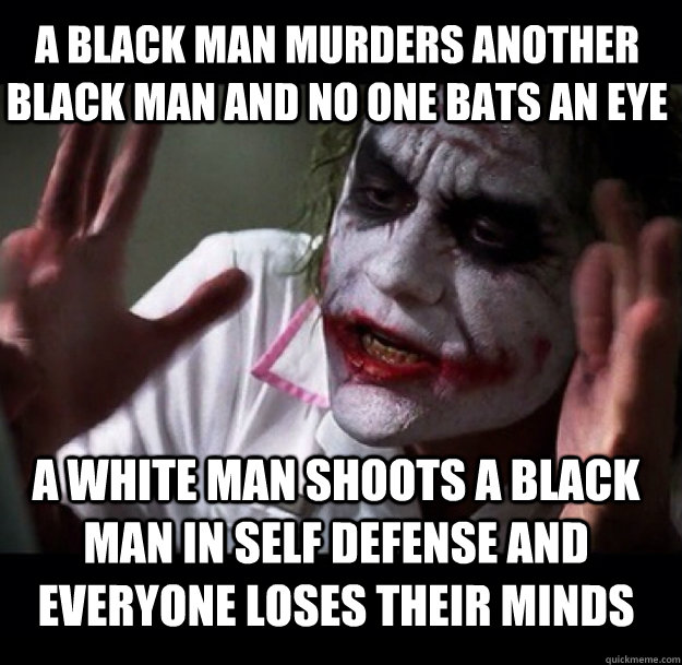 A black man murders another black man and no one bats an eye A white man shoots a black man in self defense and everyone loses their minds - A black man murders another black man and no one bats an eye A white man shoots a black man in self defense and everyone loses their minds  joker