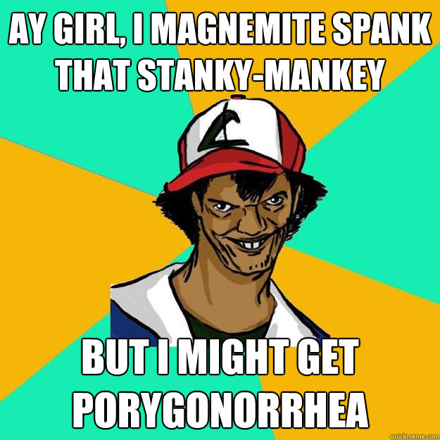 ay girl, i magnemite spank that stanky-mankey but i might get porygonorrhea  Ash Pedreiro