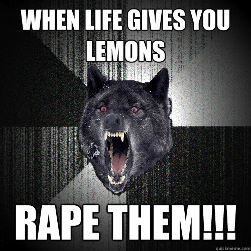 WHEN LIFE GIVES YOU LEMONS RAPE THEM!!! - WHEN LIFE GIVES YOU LEMONS RAPE THEM!!!  Insanity Wolf