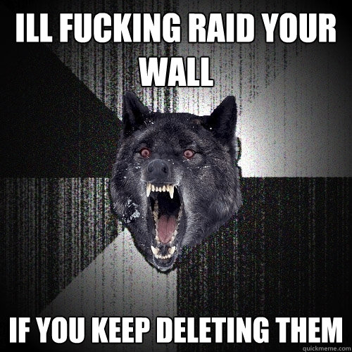 ill fucking raid your wall if you keep deleting them - ill fucking raid your wall if you keep deleting them  Insanity Wolf