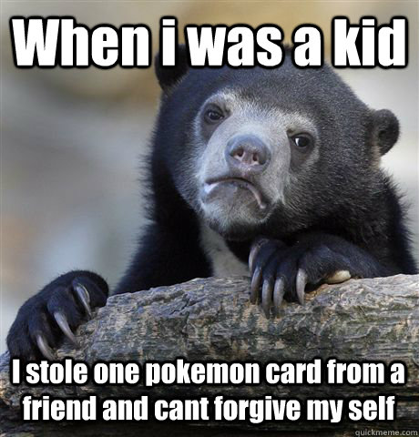 When i was a kid I stole one pokemon card from a friend and cant forgive my self  Confession Bear