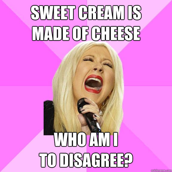 sweet cream is 
made of cheese who am i 
to disagree?  Wrong Lyrics Christina