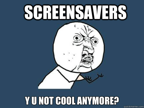 Screensavers y u not cool anymore?  Y U No