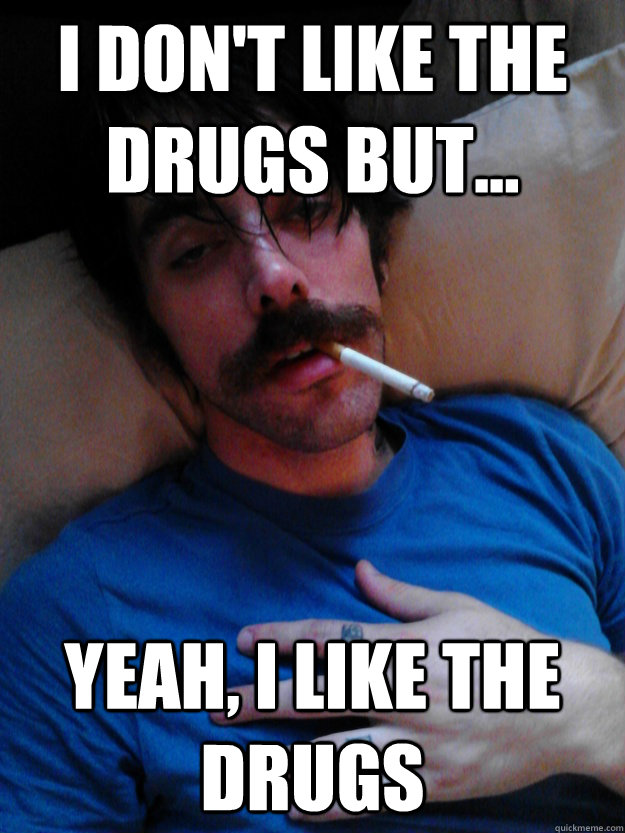 I don't like the drugs but... Yeah, I like the drugs  Junkie Roomate Joel