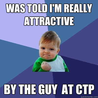 Was told I'm Really attractive by the guy  at ctp  Success Kid