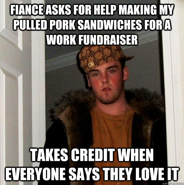 fiance asks for help making my pulled pork sandwiches for a work fundraiser takes credit when everyone says they love it - fiance asks for help making my pulled pork sandwiches for a work fundraiser takes credit when everyone says they love it  Scumbag Steve