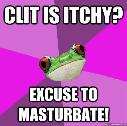 clit is itchy? excuse to masturbate! - clit is itchy? excuse to masturbate!  Foul Bachelorette Frog