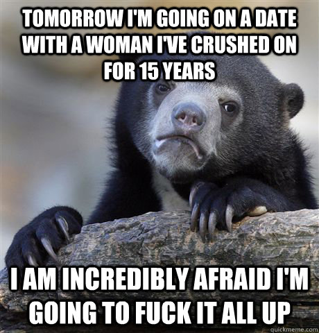 Tomorrow I'm going on a date with a woman I've crushed on for 15 years I am incredibly afraid I'm going to fuck it all up  Confession Bear