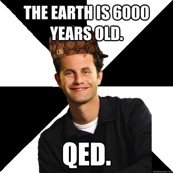 The earth is 6000 years old. QED.  Scumbag Christian