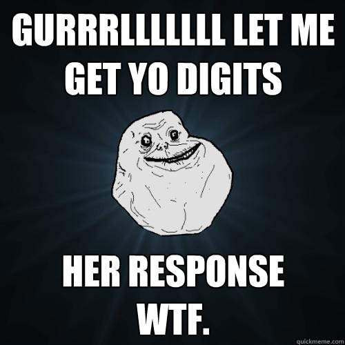 gurrrlllllll let me get yo digits her response 
Wtf.   Forever Alone