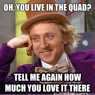 Oh, you live in the quad? tell me again how much you love it there  Condescending Wonka