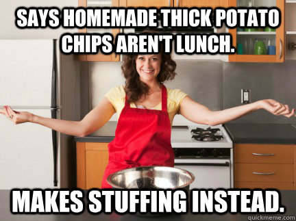 Says Homemade thick Potato chips aren't lunch. makes stuffing instead.  Scumbag Wife