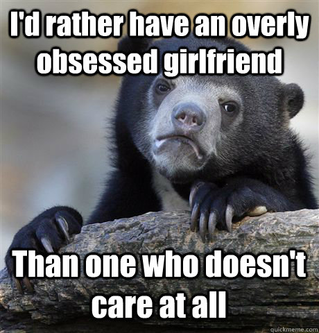 I'd rather have an overly obsessed girlfriend Than one who doesn't care at all  Confession Bear