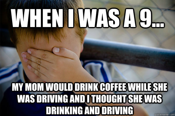 WHEN I WAS A 9... My mom would drink coffee while she was driving and I thought she was drinking and driving  Confession kid