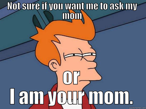 NOT SURE IF YOU WANT ME TO ASK MY MOM OR I AM YOUR MOM. Futurama Fry