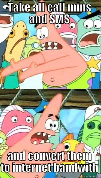 TAKE ALL CALL MINS AND SMS AND CONVERT THEM TO INTERNET BANDWITH Push it somewhere else Patrick