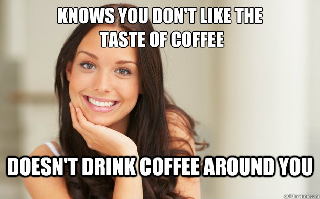 Knows you don't like the
 taste of coffee doesn't drink coffee around you - Knows you don't like the
 taste of coffee doesn't drink coffee around you  Good Girl Gina