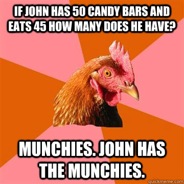 If john has 50 candy bars and eats 45 how many does he have? munchies. john has the munchies.  Anti-Joke Chicken