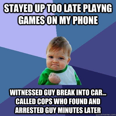 Stayed up too late playng games on my phone witnessed guy break into car...  called cops who found and arrested guy minutes later  Success Kid