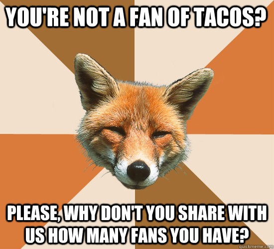 You're not a fan of tacos? Please, why don't you share with us how many fans you have?  Condescending Fox