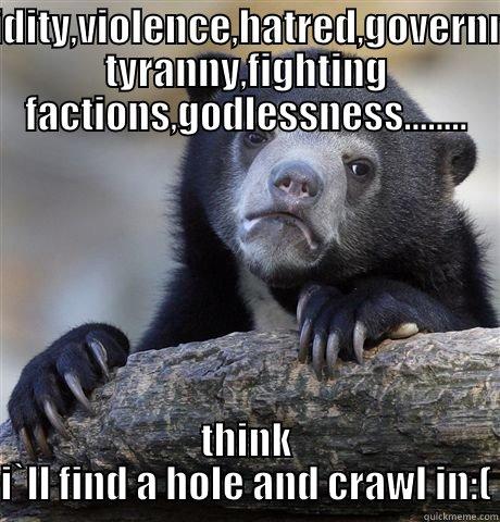 oh yeh! - STUPIDITY,VIOLENCE,HATRED,GOVERNMENT TYRANNY,FIGHTING FACTIONS,GODLESSNESS........ THINK I`LL FIND A HOLE AND CRAWL IN:( Confession Bear