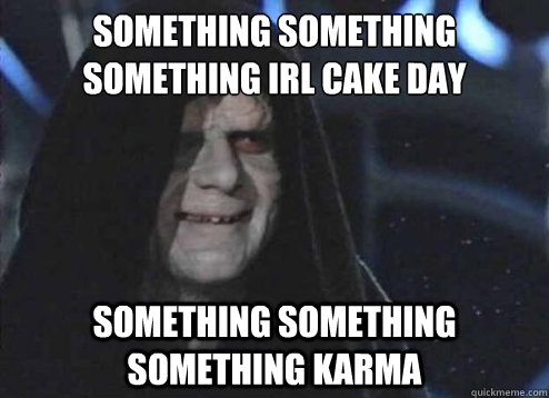 Something something something IRL Cake Day Something something something karma  Emperor Palpatine