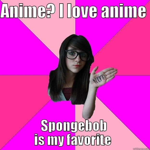 ANIME? I LOVE ANIME  SPONGEBOB IS MY FAVORITE  Idiot Nerd Girl