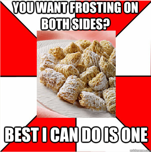 You want frosting on both sides? best i can do is one  Pawn Stars Frosted Mini Wheats