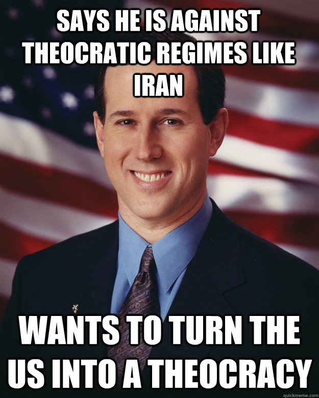 Says he is against theocratic regimes like Iran Wants to turn the US into a theocracy  Rick Santorum