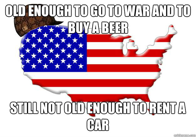 old enough to go to war and to buy a beer still not old enough to rent a car  Scumbag america