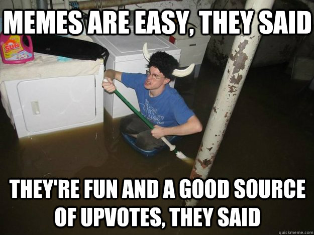 memes are easy, they said they're fun and a good source of upvotes, they said  Do the laundry they said