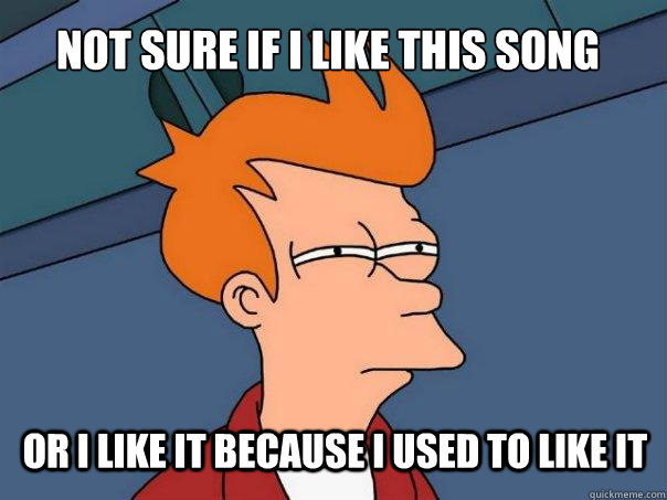 not sure if i like this song or i like it because i used to like it - not sure if i like this song or i like it because i used to like it  Futurama Fry