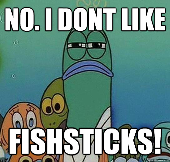 no. i dont like fishsticks!   Serious fish SpongeBob