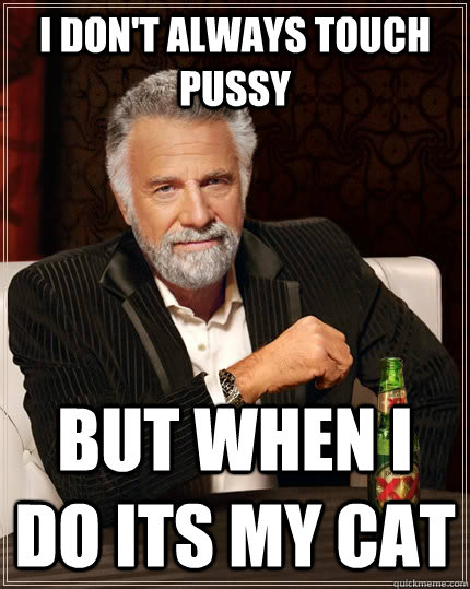 I don't always touch pussy but when I do Its my cat  The Most Interesting Man In The World