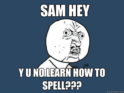 SAM HEY Y U NO LEARN HOW TO SPELL??? - SAM HEY Y U NO LEARN HOW TO SPELL???  Y U No