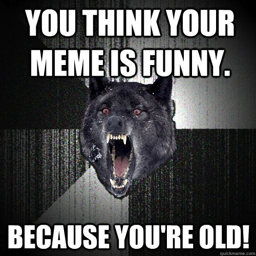 You think your meme is funny. Because you're old!  Insanity Wolf