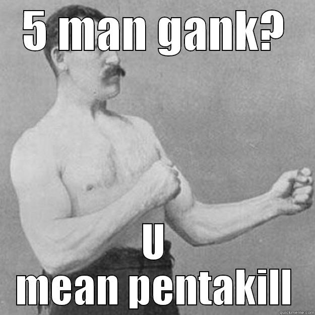 5 man gank.U mean pentakill - 5 MAN GANK? U MEAN PENTAKILL overly manly man