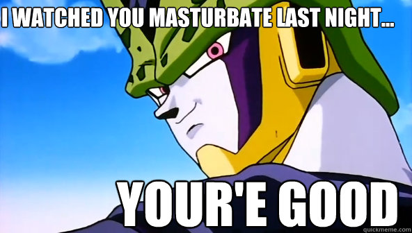 I watched You masturbate last night... Your'e good  Cell